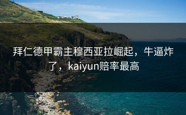 拜仁德甲霸主穆西亚拉崛起，牛逼炸了，kaiyun赔率最高