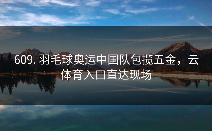 609. 羽毛球奥运中国队包揽五金，云体育入口直达现场