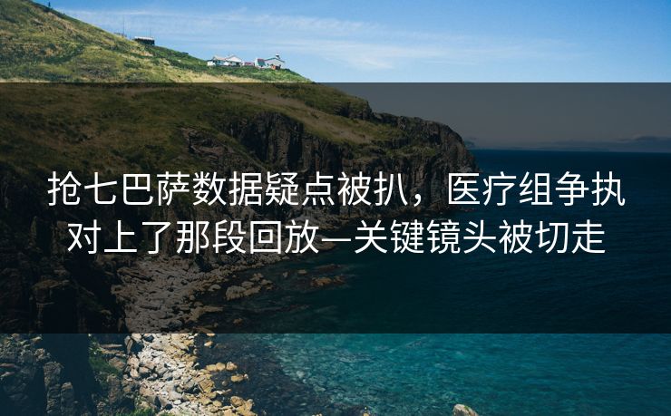 抢七巴萨数据疑点被扒，医疗组争执对上了那段回放—关键镜头被切走