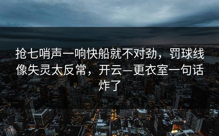 抢七哨声一响快船就不对劲，罚球线像失灵太反常，开云—更衣室一句话炸了