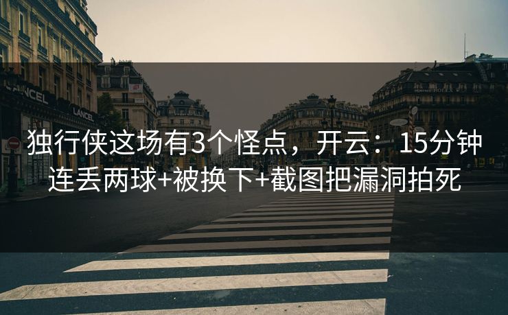 独行侠这场有3个怪点，开云：15分钟连丢两球+被换下+截图把漏洞拍死