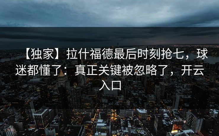 【独家】拉什福德最后时刻抢七，球迷都懂了：真正关键被忽略了，开云入口
