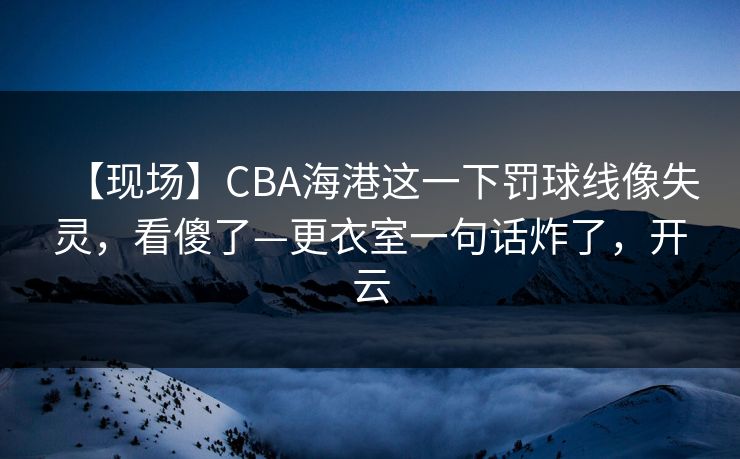 【现场】CBA海港这一下罚球线像失灵,看傻了—更衣室一句话炸了,开云 【现场】CBA海港这一下罚球线像失灵,看傻了—更衣室一句话炸了,开云
