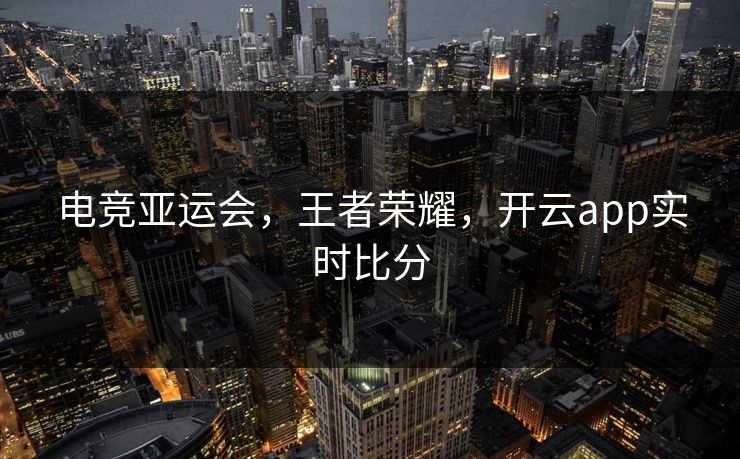 电竞亚运会，王者荣耀，开云app实时比分