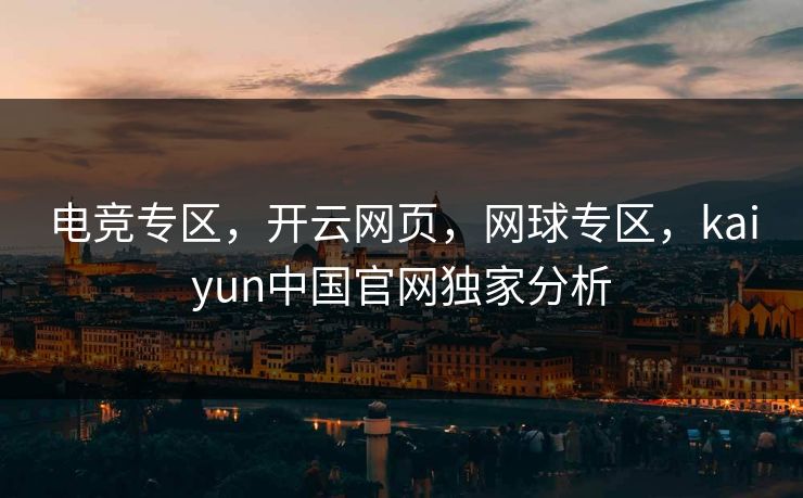 电竞专区,开云网页,网球专区,kaiyun中国官网独家分析