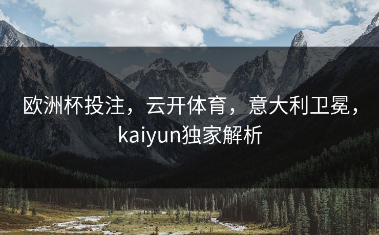 欧洲杯投注，云开体育，意大利卫冕，kaiyun独家解析