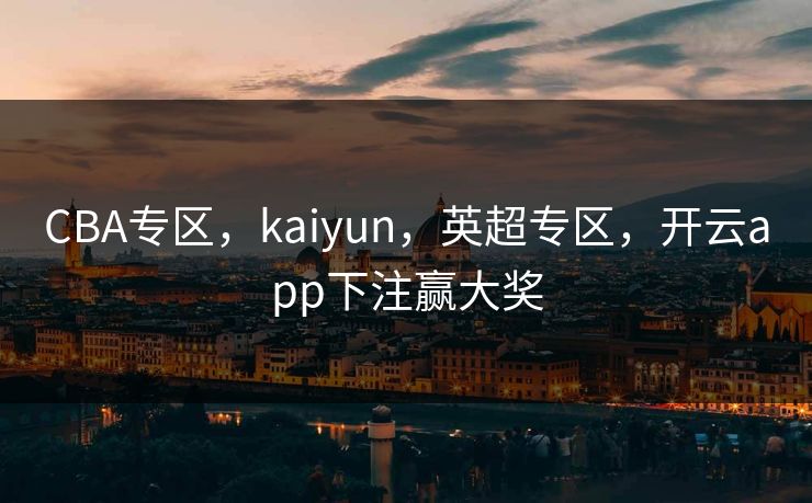 CBA专区，kaiyun，英超专区，开云app下注赢大奖