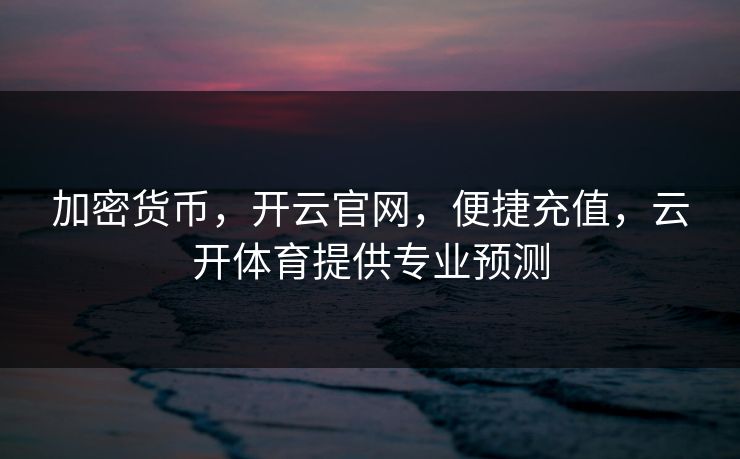 加密货币，开云官网，便捷充值，云开体育提供专业预测