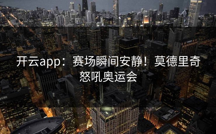 开云app：赛场瞬间安静！莫德里奇怒吼奥运会