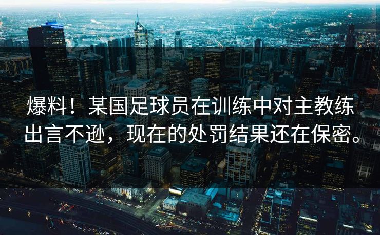爆料！某国足球员在训练中对主教练出言不逊，现在的处罚结果还在保密。