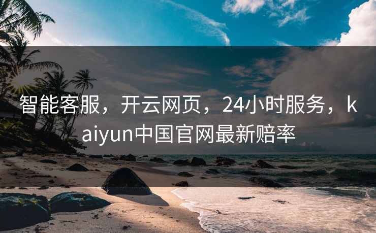 智能客服,开云网页,24小时服务,kaiyun中国官网最新赔率