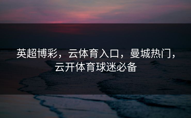 英超博彩,云体育入口,曼城热门,云开体育球迷必备