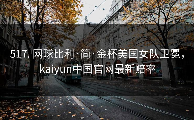 517. 网球比利·简·金杯美国女队卫冕，kaiyun中国官网最新赔率