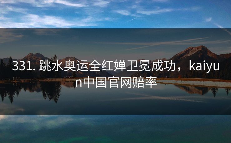 331. 跳水奥运全红婵卫冕成功，kaiyun中国官网赔率
