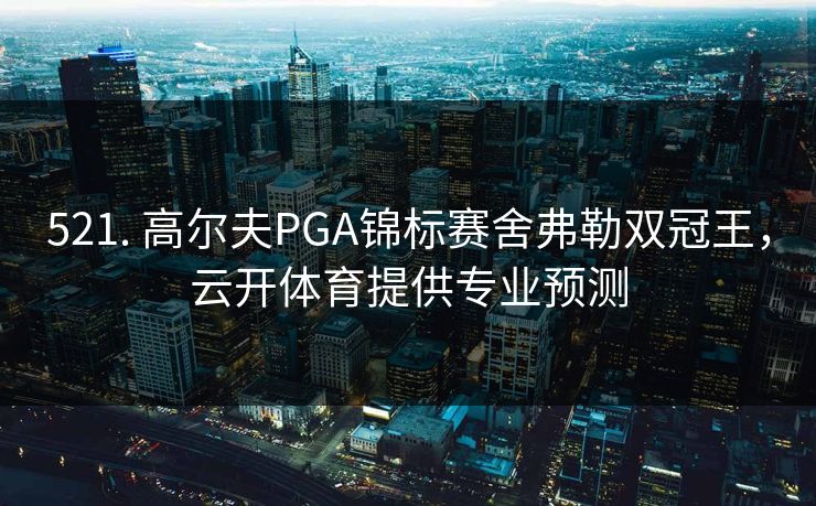 521. 高尔夫PGA锦标赛舍弗勒双冠王，云开体育提供专业预测