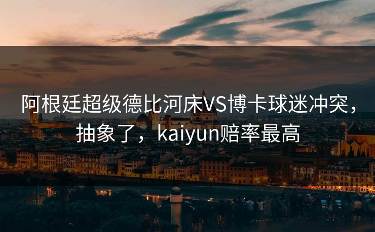 阿根廷超级德比河床VS博卡球迷冲突，抽象了，kaiyun赔率最高