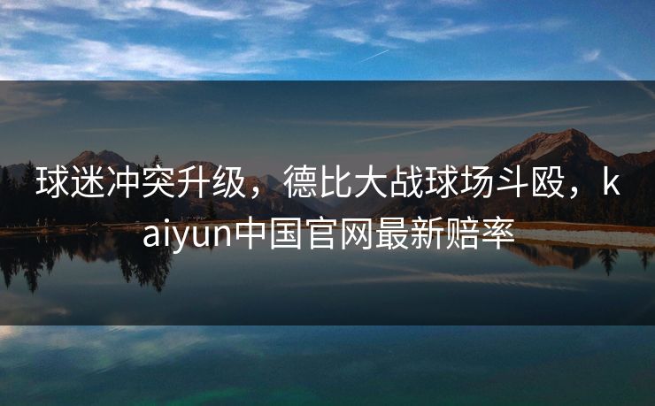 球迷冲突升级，德比大战球场斗殴，kaiyun中国官网最新赔率