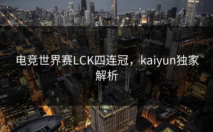 电竞世界赛LCK四连冠，kaiyun独家解析