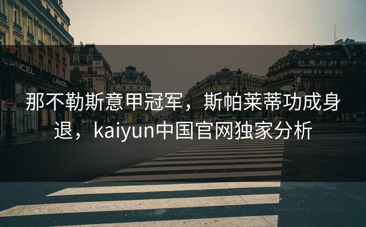 那不勒斯意甲冠军，斯帕莱蒂功成身退，kaiyun中国官网独家分析