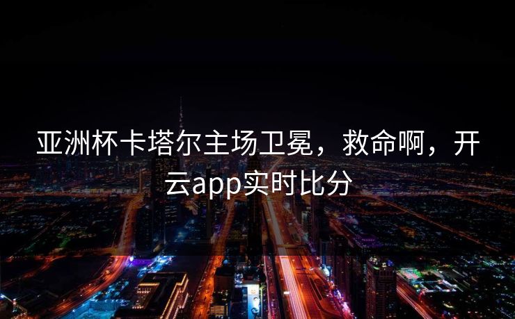 亚洲杯卡塔尔主场卫冕，救命啊，开云app实时比分