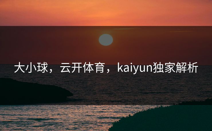 大小球，云开体育，kaiyun独家解析