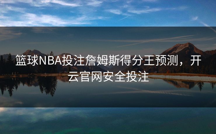 篮球NBA投注詹姆斯得分王预测，开云官网安全投注
