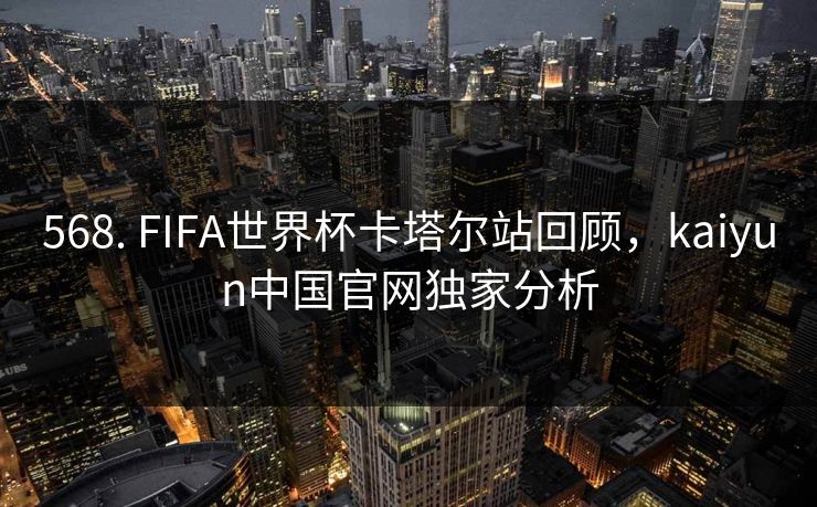 568. FIFA世界杯卡塔尔站回顾，kaiyun中国官网独家分析