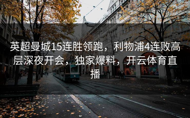 英超曼城15连胜领跑，利物浦4连败高层深夜开会，独家爆料，开云体育直播