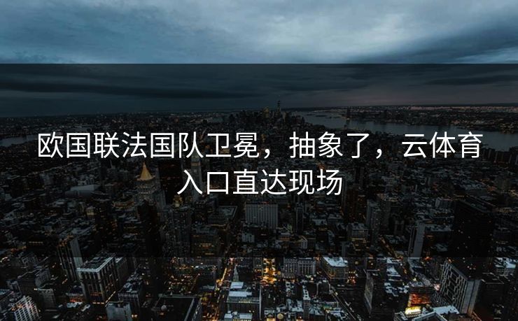 欧国联法国队卫冕,抽象了,云体育入口直达现场 欧国联法国队卫冕,抽象了,云体育入口直达现场