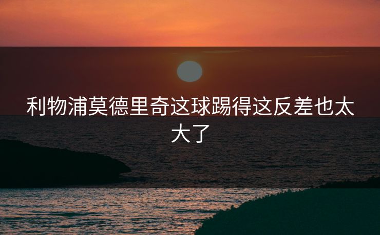 利物浦莫德里奇这球踢得这反差也太大了