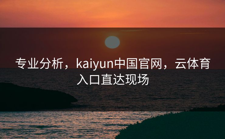 专业分析，kaiyun中国官网，云体育入口直达现场