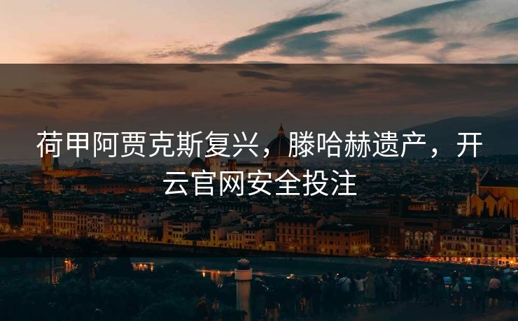 荷甲阿贾克斯复兴，滕哈赫遗产，开云官网安全投注