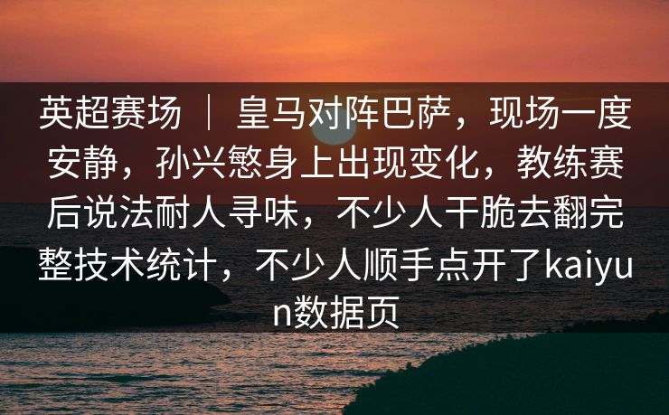 英超赛场 ｜ 皇马对阵巴萨，现场一度安静，孙兴慜身上出现变化，教练赛后说法耐人寻味，不少人干脆去翻完整技术统计，不少人顺手点开了kaiyun数据页