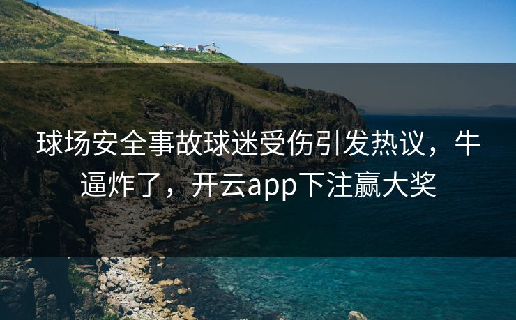 球场安全事故球迷受伤引发热议,牛逼炸了,开云app下注赢大奖 球场安全事故球迷受伤引发热议,牛逼炸了,开云app下注赢大奖