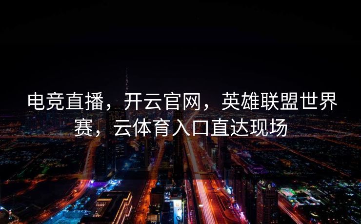 电竞直播，开云官网，英雄联盟世界赛，云体育入口直达现场