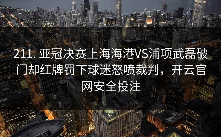 211. 亚冠决赛上海海港VS浦项武磊破门却红牌罚下球迷怒喷裁判,开云官网安全投注
