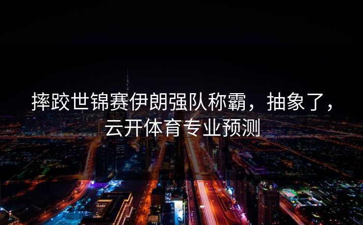 摔跤世锦赛伊朗强队称霸,抽象了,云开体育专业预测