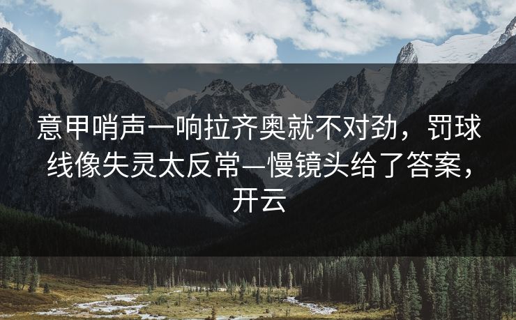 意甲哨声一响拉齐奥就不对劲,罚球线像失灵太反常—慢镜头给了答案,开云 意甲哨声一响拉齐奥就不对劲,罚球线像失灵太反常—慢镜头给了答案,开云