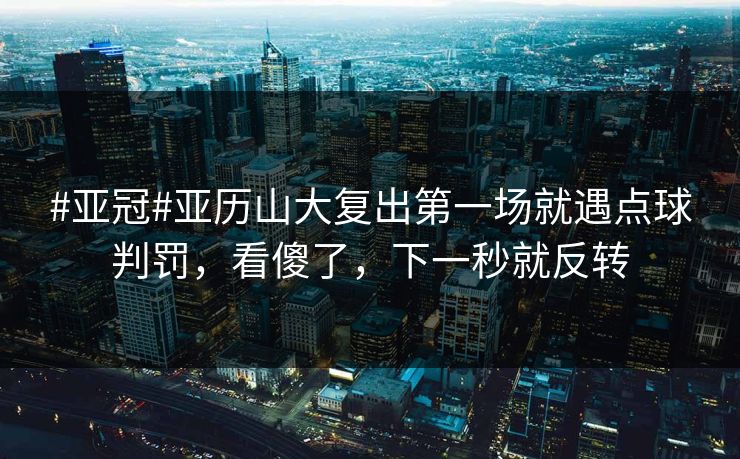 #亚冠#亚历山大复出第一场就遇点球判罚，看傻了，下一秒就反转