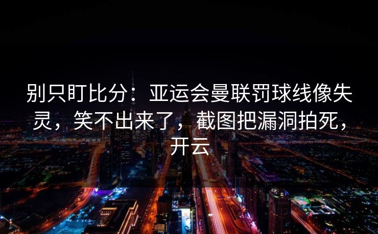 别只盯比分：亚运会曼联罚球线像失灵，笑不出来了，截图把漏洞拍死，开云