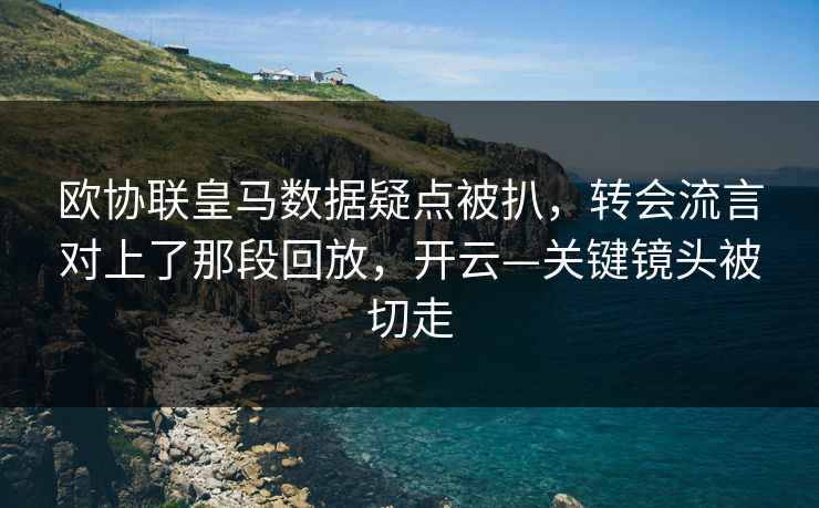 欧协联皇马数据疑点被扒，转会流言对上了那段回放，开云—关键镜头被切走