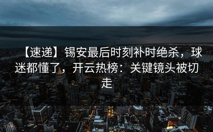【速递】锡安最后时刻补时绝杀，球迷都懂了，开云热榜：关键镜头被切走