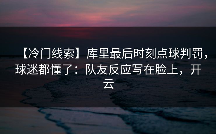 【冷门线索】库里最后时刻点球判罚，球迷都懂了：队友反应写在脸上，开云
