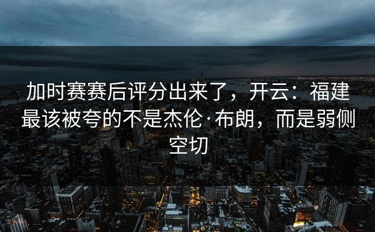 加时赛赛后评分出来了,开云:福建最该被夸的不是杰伦·布朗,而是弱侧空切 加时赛赛后评分出来了,开云:福建最该被夸的不是杰伦·布朗,而是弱侧空切