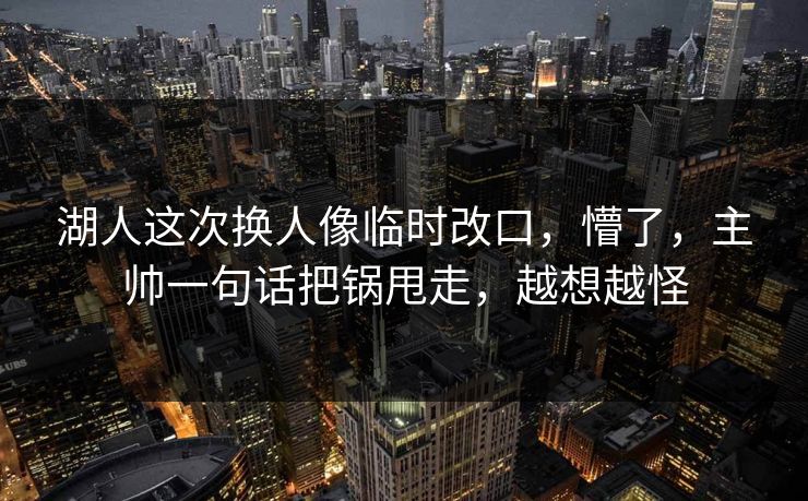 湖人这次换人像临时改口，懵了，主帅一句话把锅甩走，越想越怪