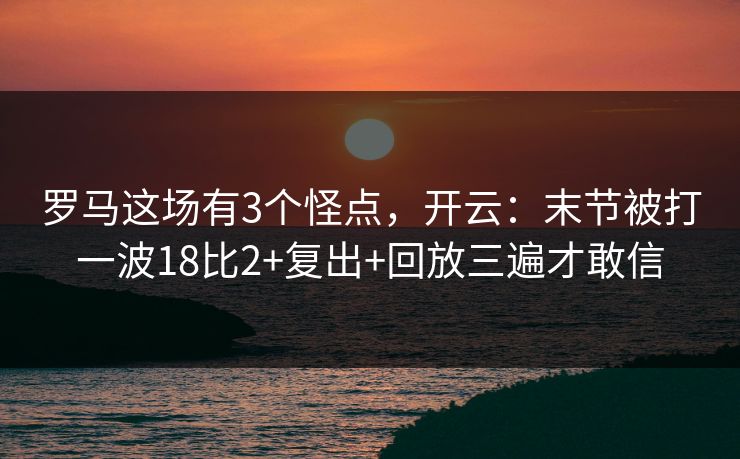 罗马这场有3个怪点，开云：末节被打一波18比2+复出+回放三遍才敢信