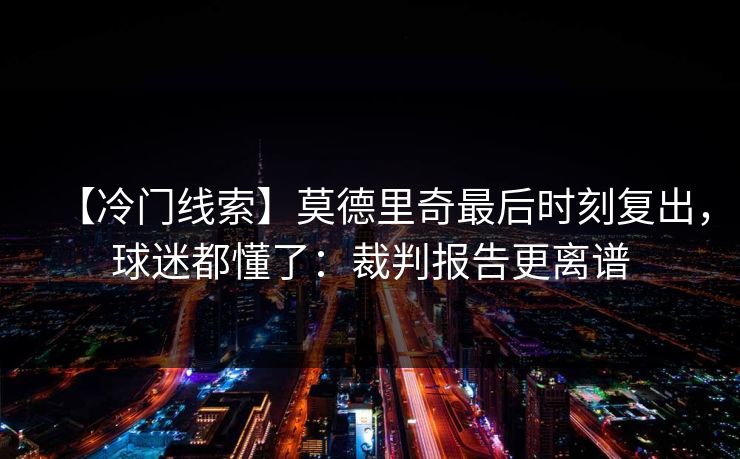 【冷门线索】莫德里奇最后时刻复出，球迷都懂了：裁判报告更离谱