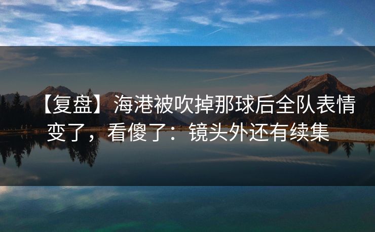 【复盘】海港被吹掉那球后全队表情变了，看傻了：镜头外还有续集