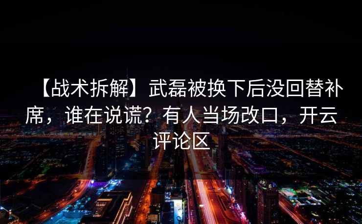 【战术拆解】武磊被换下后没回替补席,谁在说谎?有人当场改口,开云评论区 【战术拆解】武磊被换下后没回替补席,谁在说谎?有人当场改口,开云评论区